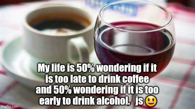 Coffee or Wine | My life is 50% wondering if it 
is too late to drink coffee 
and 50% wondering if it is too 
early to drink alcohol.   js 😃 | image tagged in real life,coffee addict,wine drinker | made w/ Imgflip meme maker