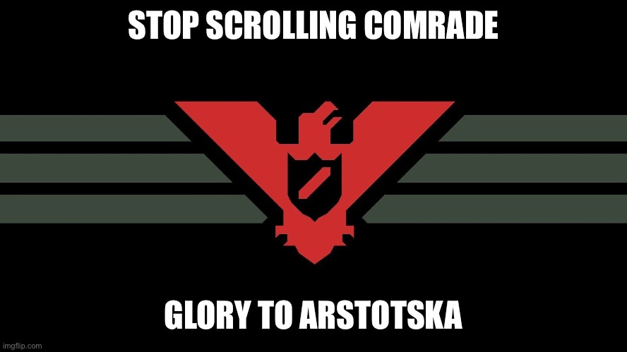 Glory greatest | STOP SCROLLING COMRADE; GLORY TO ARSTOTSKA | image tagged in papers please,glory | made w/ Imgflip meme maker