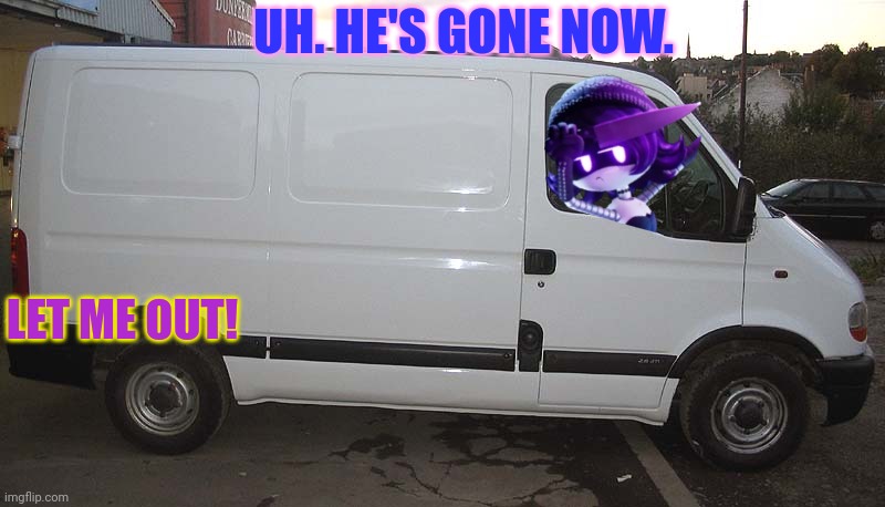 Blank White Van | UH. HE'S GONE NOW. LET ME OUT! | image tagged in blank white van | made w/ Imgflip meme maker