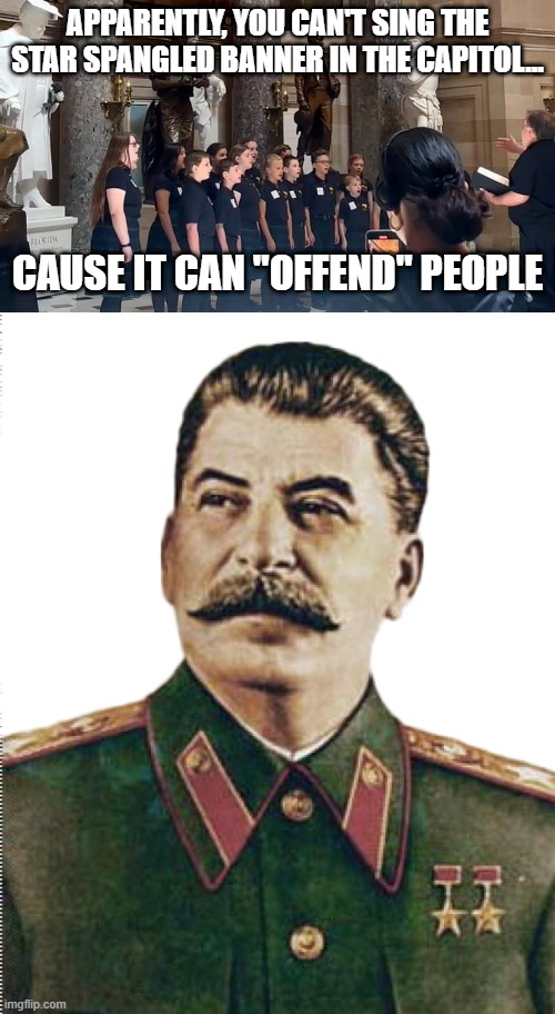 Serious BS | APPARENTLY, YOU CAN'T SING THE STAR SPANGLED BANNER IN THE CAPITOL... CAUSE IT CAN "OFFEND" PEOPLE | image tagged in stalin wtf | made w/ Imgflip meme maker