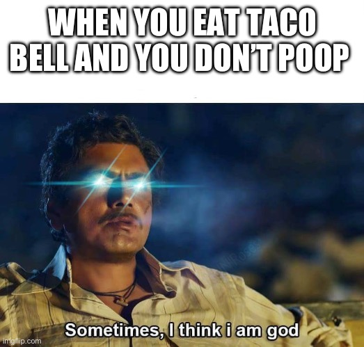 Taco bell | WHEN YOU EAT TACO BELL AND YOU DON’T POOP | image tagged in sometimes i think i am god,memes,taco bell | made w/ Imgflip meme maker
