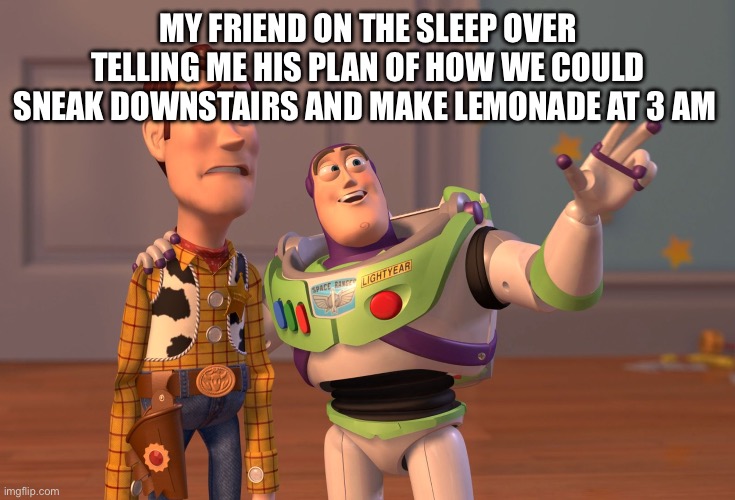 X, X Everywhere Meme | MY FRIEND ON THE SLEEP OVER TELLING ME HIS PLAN OF HOW WE COULD SNEAK DOWNSTAIRS AND MAKE LEMONADE AT 3 AM | image tagged in memes,x x everywhere | made w/ Imgflip meme maker