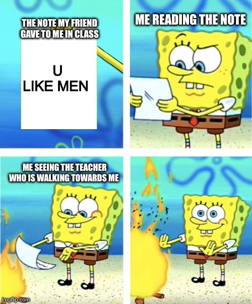 Spongebob Burning Paper | ME READING THE NOTE; THE NOTE MY FRIEND GAVE TO ME IN CLASS; U LIKE MEN; ME SEEING THE TEACHER WHO IS WALKING TOWARDS ME | image tagged in spongebob burning paper | made w/ Imgflip meme maker