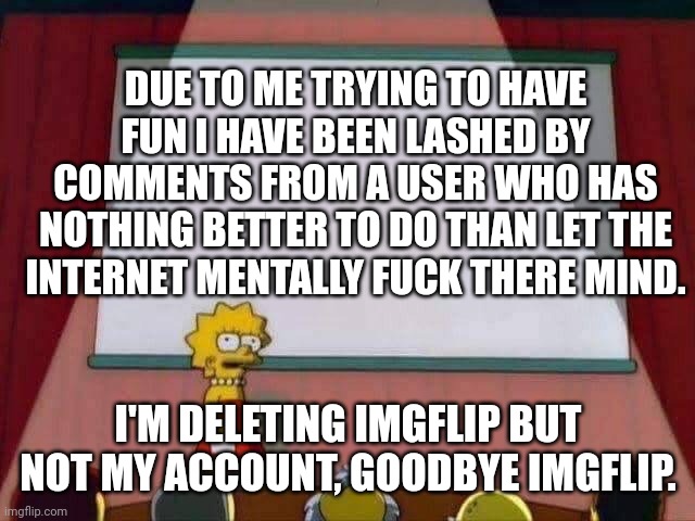 Peace ✌️ | DUE TO ME TRYING TO HAVE FUN I HAVE BEEN LASHED BY COMMENTS FROM A USER WHO HAS NOTHING BETTER TO DO THAN LET THE INTERNET MENTALLY FUCK THERE MIND. I'M DELETING IMGFLIP BUT NOT MY ACCOUNT, GOODBYE IMGFLIP. | image tagged in lisa simpson speech | made w/ Imgflip meme maker