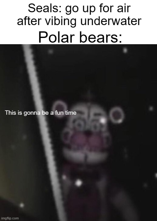 Can you imagine going somewhere to live and being eaten once you get there? | Polar bears:; Seals: go up for air after vibing underwater; This is gonna be a fun time | image tagged in funtime freddy | made w/ Imgflip meme maker