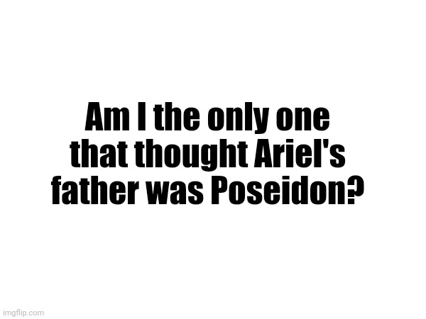 Like bruh who would remember "KiNg TrItOn" | Am I the only one that thought Ariel's father was Poseidon? | image tagged in the little mermaid,live action,relatable memes | made w/ Imgflip meme maker