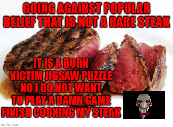 Rare Steak | GOING AGAINST POPULAR BELIEF THAT IS NOT A RARE STEAK; IT IS A BURN VICTIM JIGSAW PUZZLE
NO I DO NOT WANT TO PLAY A DAMN GAME
FINISH COOKING MY STEAK | image tagged in rare steak | made w/ Imgflip meme maker