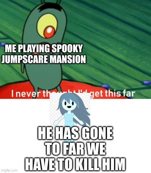 spooky | ME PLAYING SPOOKY JUMPSCARE MANSION; HE HAS GONE TO FAR WE HAVE TO KILL HIM | image tagged in i never thought i'd get this far | made w/ Imgflip meme maker