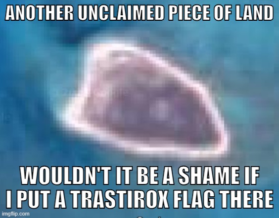 ANOTHER UNCLAIMED PIECE OF LAND; WOULDN'T IT BE A SHAME IF I PUT A TRASTIROX FLAG THERE | made w/ Imgflip meme maker