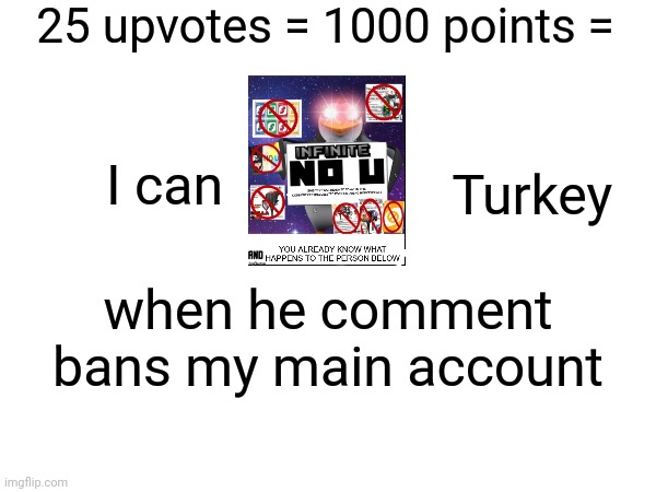 I only just found this out, which is why I need points | 25 upvotes = 1000 points =; I can; Turkey; when he comment bans my main account | image tagged in upvote begging | made w/ Imgflip meme maker