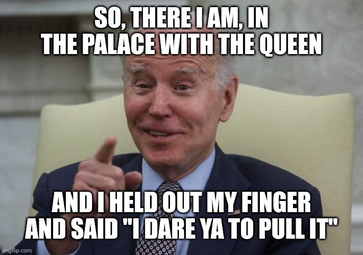 Potus flatulence | SO, THERE I AM, IN THE PALACE WITH THE QUEEN; AND I HELD OUT MY FINGER AND SAID "I DARE YA TO PULL IT" | image tagged in potus flatulence | made w/ Imgflip meme maker