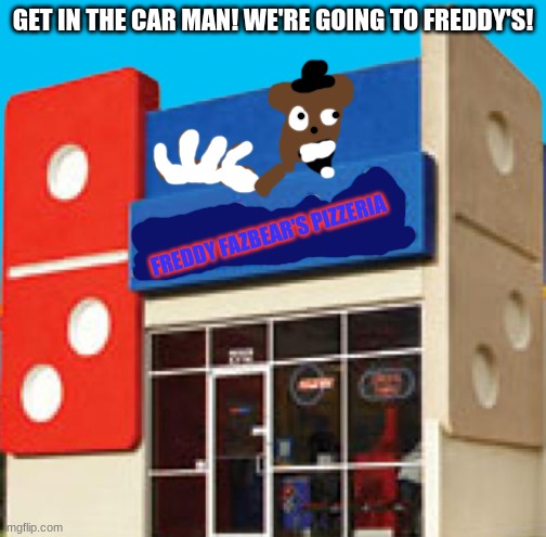 GET IN THE CAR!!!!!!!!!!!!!!!!!!!!!!!!!!!!!!!!!!!!!!!!!!!!!!!!!!!!!!!!!!!!!!!!!!!!! | GET IN THE CAR MAN! WE'RE GOING TO FREDDY'S! FREDDY FAZBEAR'S PIZZERIA | image tagged in domino's pizza place no background | made w/ Imgflip meme maker