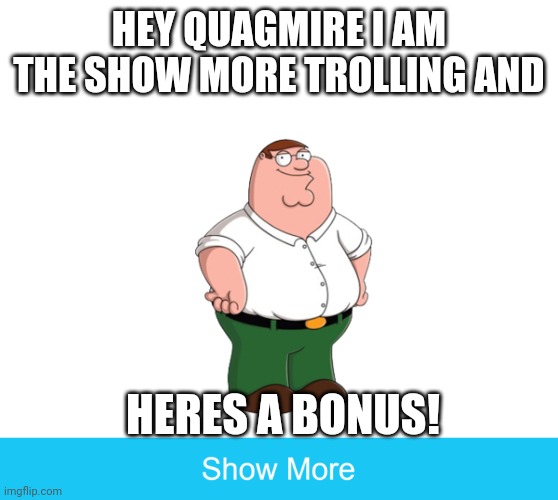 FAMILY GUY SHOW MORE TROLLING | HEY QUAGMIRE I AM THE SHOW MORE TROLLING AND; HERES A BONUS! | image tagged in show more,family guy,peter griffin,trolling | made w/ Imgflip meme maker