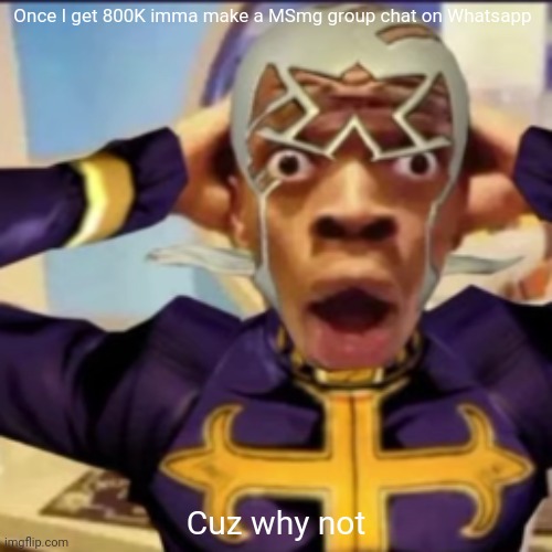Pucci in shock | Once I get 800K imma make a MSmg group chat on Whatsapp; Cuz why not | image tagged in pucci in shock | made w/ Imgflip meme maker