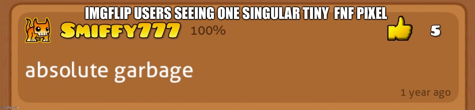 Cmon imgflip i cant think of a good title.. how about smiffy777 | IMGFLIP USERS SEEING ONE SINGULAR TINY  FNF PIXEL | image tagged in absolute garbage,geometry dash | made w/ Imgflip meme maker