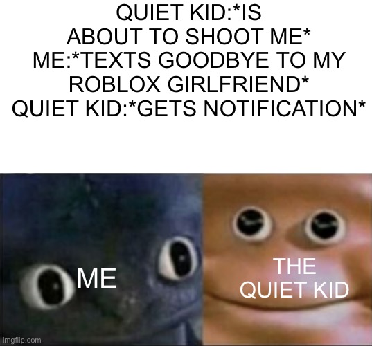…? | QUIET KID:*IS ABOUT TO SHOOT ME*
ME:*TEXTS GOODBYE TO MY ROBLOX GIRLFRIEND*
QUIET KID:*GETS NOTIFICATION*; THE QUIET KID; ME | image tagged in blank stare dragon,memes,unexpected results | made w/ Imgflip meme maker