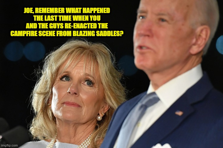 Jill and Joe Biden | JOE, REMEMBER WHAT HAPPENED THE LAST TIME WHEN YOU AND THE GUYS RE-ENACTED THE CAMPFIRE SCENE FROM BLAZING SADDLES? | image tagged in biden,poop | made w/ Imgflip meme maker