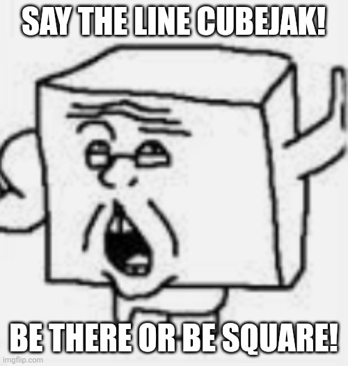 Cubejak | SAY THE LINE CUBEJAK! BE THERE OR BE SQUARE! | image tagged in cubejak | made w/ Imgflip meme maker