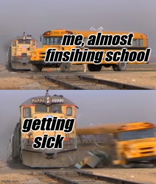 it happened to me like right now | me, almost finsihing school; getting sick | image tagged in a train hitting a school bus | made w/ Imgflip meme maker