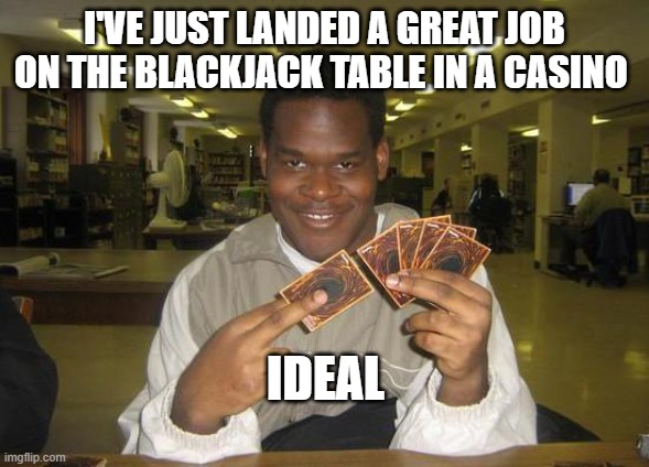 You Just Activated My Trap Card | I'VE JUST LANDED A GREAT JOB ON THE BLACKJACK TABLE IN A CASINO; IDEAL | image tagged in you just activated my trap card | made w/ Imgflip meme maker