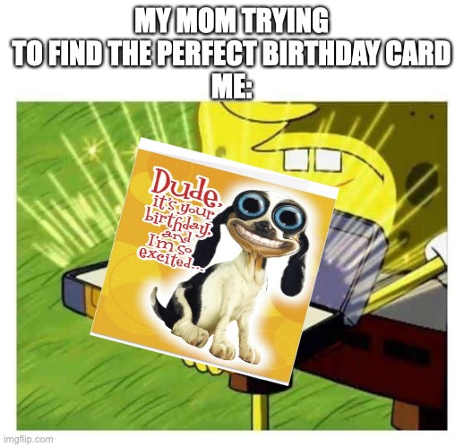 Spongebob box | MY MOM TRYING TO FIND THE PERFECT BIRTHDAY CARD
ME: | image tagged in spongebob box | made w/ Imgflip meme maker