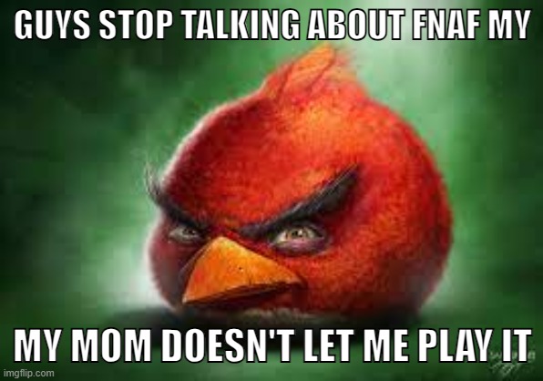 Realistic Red Angry Birds | GUYS STOP TALKING ABOUT FNAF MY MY MOM DOESN'T LET ME PLAY IT | image tagged in realistic red angry birds | made w/ Imgflip meme maker