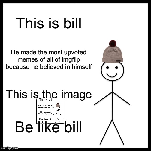 Be Like Bill Meme | This is bill; He made the most upvoted memes of all of imgflip because he believed in himself; This is the image; Be like bill | image tagged in memes,be like bill | made w/ Imgflip meme maker