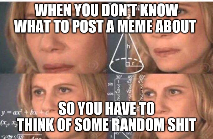 It do be like that tho | WHEN YOU DON'T KNOW WHAT TO POST A MEME ABOUT; SO YOU HAVE TO THINK OF SOME RANDOM SHIT | image tagged in math lady/confused lady,relatable,memes,funny,oh wow are you actually reading these tags | made w/ Imgflip meme maker
