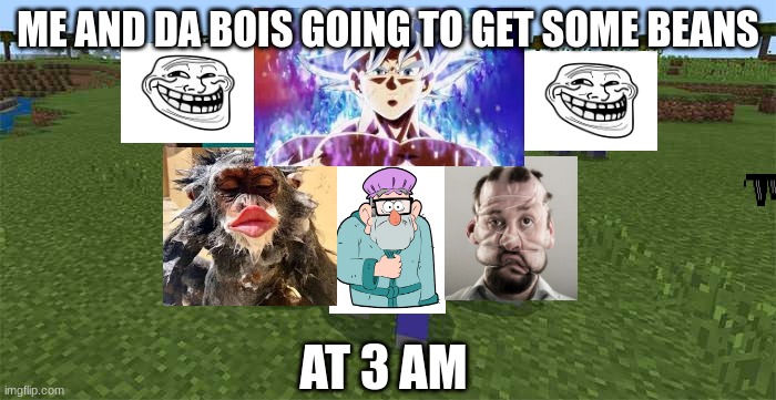 beans beans, good for heart, the more you eat, the more you fart>:) | ME AND DA BOIS GOING TO GET SOME BEANS; AT 3 AM | image tagged in me and the boys | made w/ Imgflip meme maker