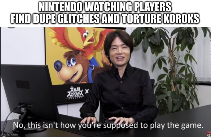 Ngl, Nintendo should give up | NINTENDO WATCHING PLAYERS FIND DUPE GLITCHES AND TORTURE KOROKS | image tagged in no that s not how your supposed to play the game | made w/ Imgflip meme maker