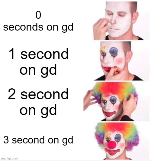 0-3 seconds on gd | 0 seconds on gd; 1 second on gd; 2 second on gd; 3 second on gd | image tagged in memes,clown applying makeup,gd,geometry dash,funny,funny memes | made w/ Imgflip meme maker