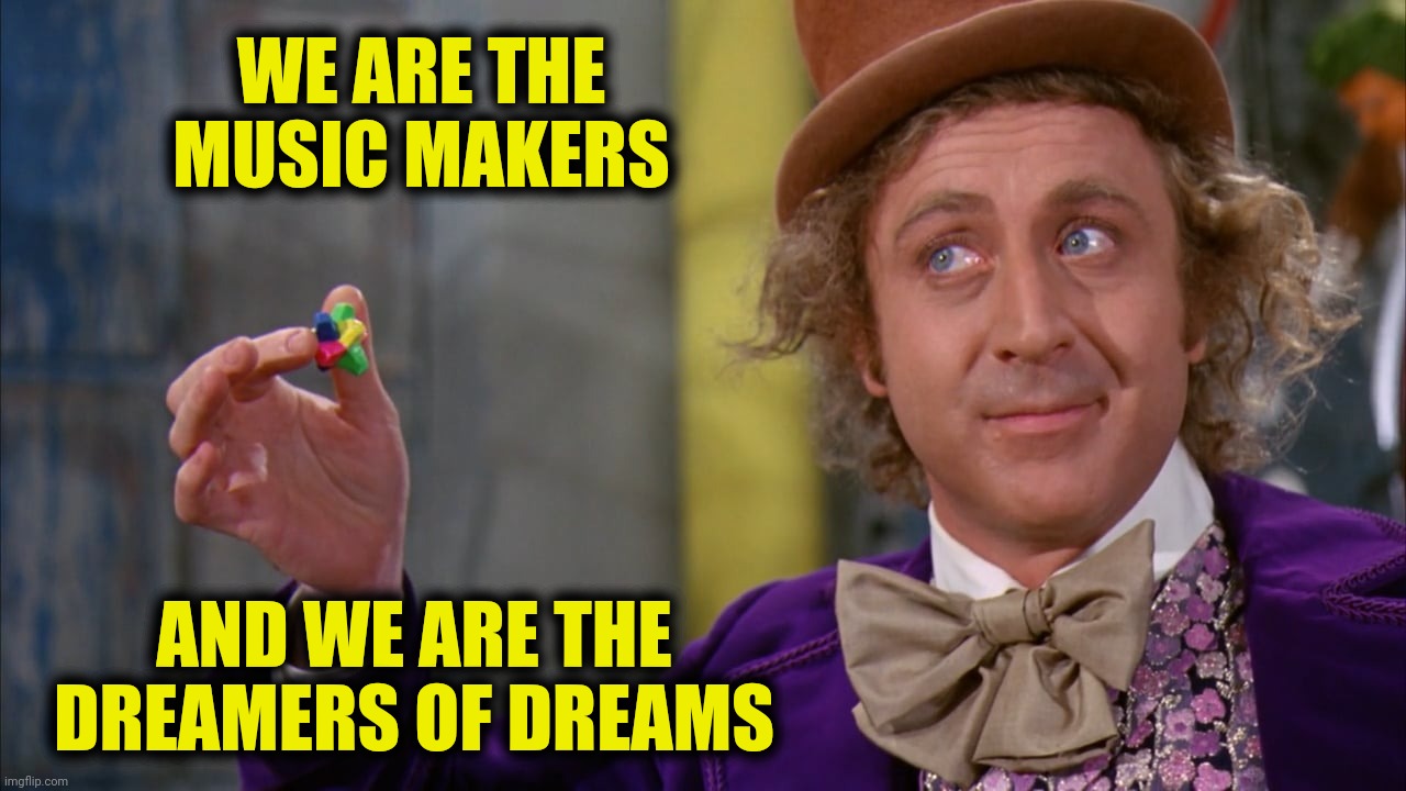 WE ARE THE MUSIC MAKERS AND WE ARE THE DREAMERS OF DREAMS | made w/ Imgflip meme maker