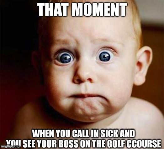 True dat | THAT MOMENT; WHEN YOU CALL IN SICK AND YOU SEE YOUR BOSS ON THE GOLF CCOURSE | image tagged in scared baby | made w/ Imgflip meme maker