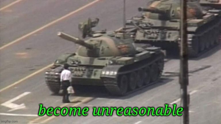 sometimes reasonable men must do unreasonable things | become unreasonable | image tagged in tiananmen square tank man | made w/ Imgflip meme maker