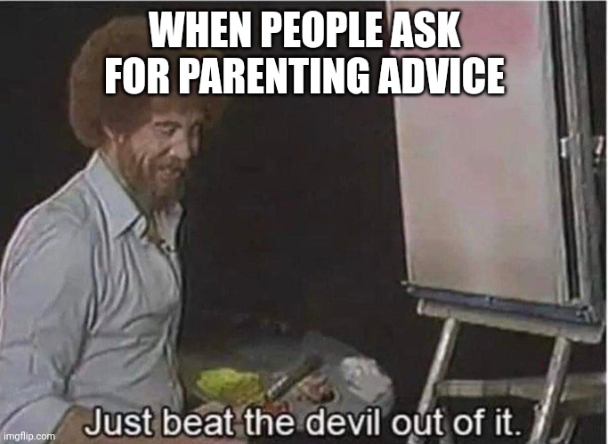 Parenting advice | WHEN PEOPLE ASK FOR PARENTING ADVICE | image tagged in just beat the devil out of it | made w/ Imgflip meme maker