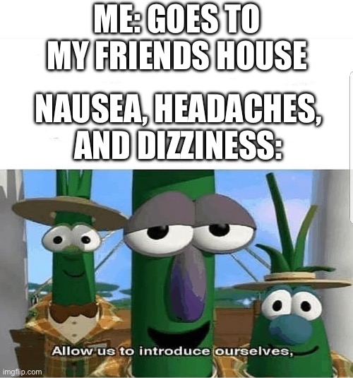 This happened to me yesterday and oh my god. | ME: GOES TO MY FRIENDS HOUSE; NAUSEA, HEADACHES, AND DIZZINESS: | image tagged in allow us to introduce ourselves,memes,fun,the boys | made w/ Imgflip meme maker