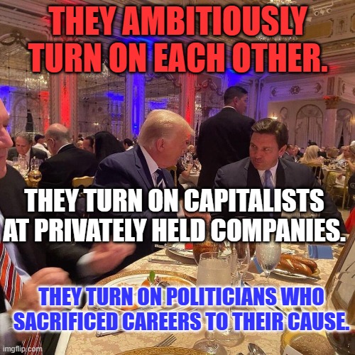 They will turn on your group, too, if it becomes a burden. | THEY AMBITIOUSLY TURN ON EACH OTHER. THEY TURN ON CAPITALISTS AT PRIVATELY HELD COMPANIES. THEY TURN ON POLITICIANS WHO SACRIFICED CAREERS TO THEIR CAUSE. | image tagged in politics | made w/ Imgflip meme maker