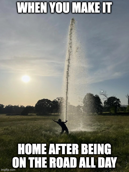 Relief! | WHEN YOU MAKE IT; HOME AFTER BEING ON THE ROAD ALL DAY | image tagged in pee,peeing,old faithful,wiz | made w/ Imgflip meme maker