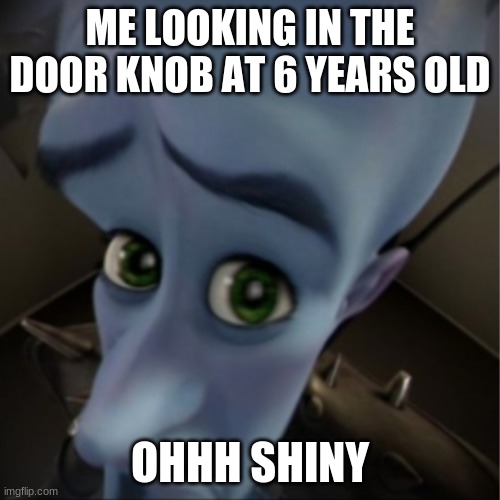 Megamind peeking | ME LOOKING IN THE DOOR KNOB AT 6 YEARS OLD; OHHH SHINY | image tagged in megamind peeking | made w/ Imgflip meme maker