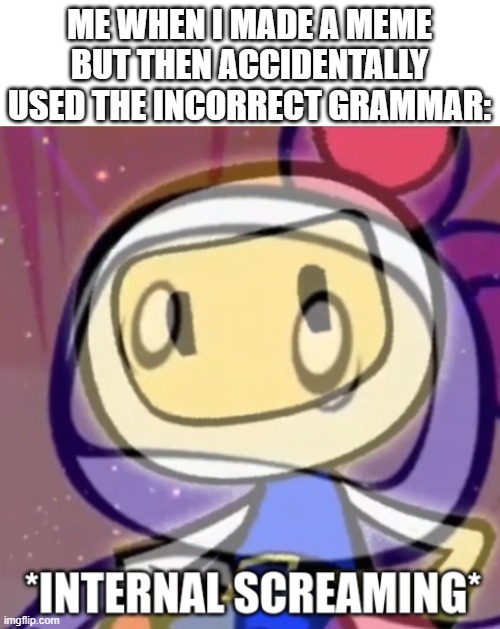 White Bomber Internal screaming | ME WHEN I MADE A MEME BUT THEN ACCIDENTALLY USED THE INCORRECT GRAMMAR: | image tagged in white bomber internal screaming,true story,bad grammar and spelling memes | made w/ Imgflip meme maker