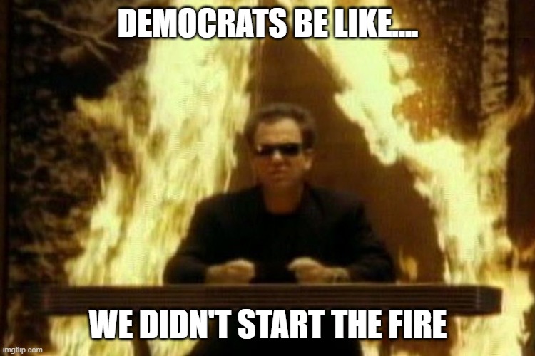 they have no conscience or empathy for anything. | DEMOCRATS BE LIKE.... WE DIDN'T START THE FIRE | image tagged in billy joel,democrats,liars,thieves | made w/ Imgflip meme maker