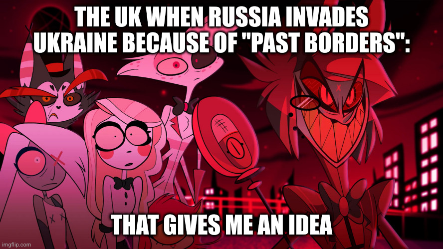 UK during the Russian Invasion: | THE UK WHEN RUSSIA INVADES UKRAINE BECAUSE OF "PAST BORDERS":; THAT GIVES ME AN IDEA | image tagged in alastor hazbin hotel,ukraine,history,historical meme,united kingdom,british | made w/ Imgflip meme maker