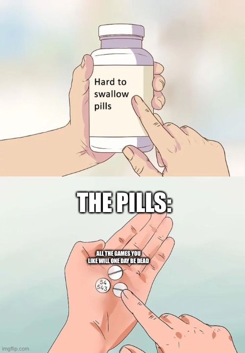 It hard to believe | THE PILLS:; ALL THE GAMES YOU LIKE WILL ONE DAY BE DEAD | image tagged in memes,hard to swallow pills | made w/ Imgflip meme maker