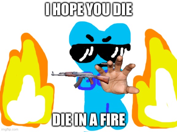 who tf are all of you | I HOPE YOU DIE; DIE IN A FIRE | image tagged in blank white template | made w/ Imgflip meme maker