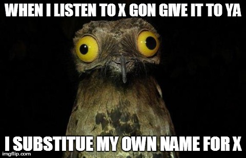 Weird Stuff I Do Potoo Meme | WHEN I LISTEN TO X GON GIVE IT TO YA I SUBSTITUE MY OWN NAME FOR X | image tagged in memes,weird stuff i do potoo | made w/ Imgflip meme maker