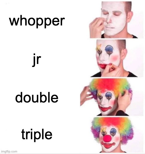 whopper bk | whopper; jr; double; triple | image tagged in memes,clown applying makeup | made w/ Imgflip meme maker