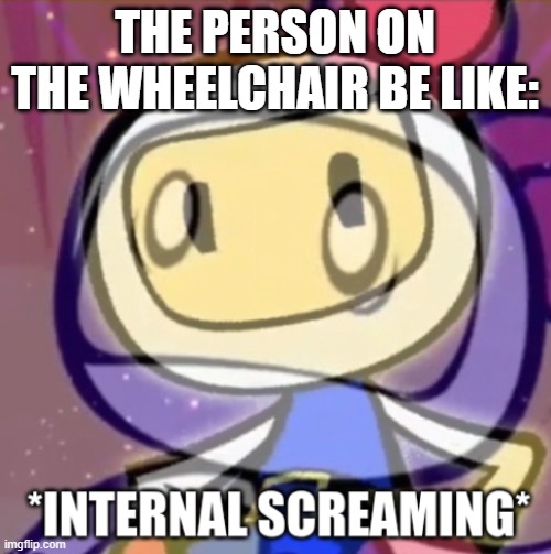 White Bomber Internal screaming | THE PERSON ON THE WHEELCHAIR BE LIKE: | image tagged in white bomber internal screaming | made w/ Imgflip meme maker