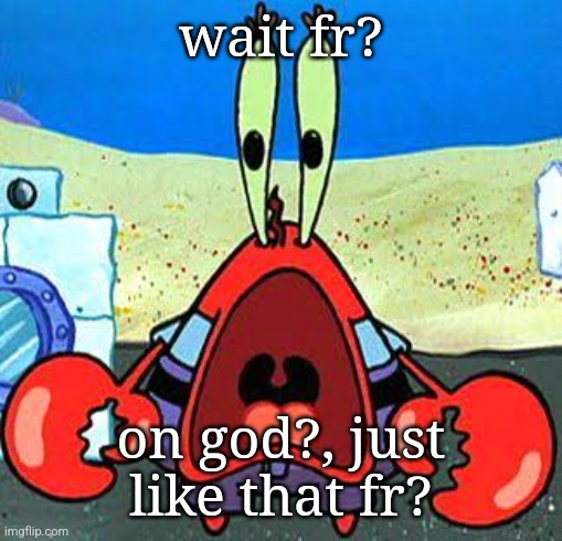Mr. Krabs Wide Mouth | wait fr? on god?, just like that fr? | image tagged in mr krabs wide mouth | made w/ Imgflip meme maker