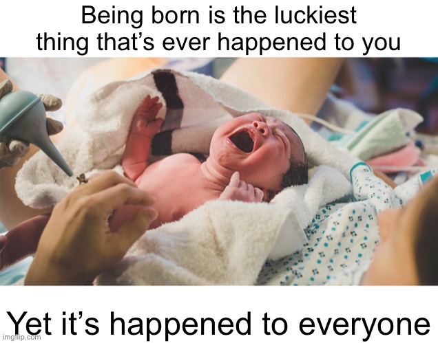 Meme #1,675 | Being born is the luckiest thing that’s ever happened to you; Yet it’s happened to everyone | image tagged in memes,shower thoughts,deep thoughts,birth,lucky,everyone | made w/ Imgflip meme maker
