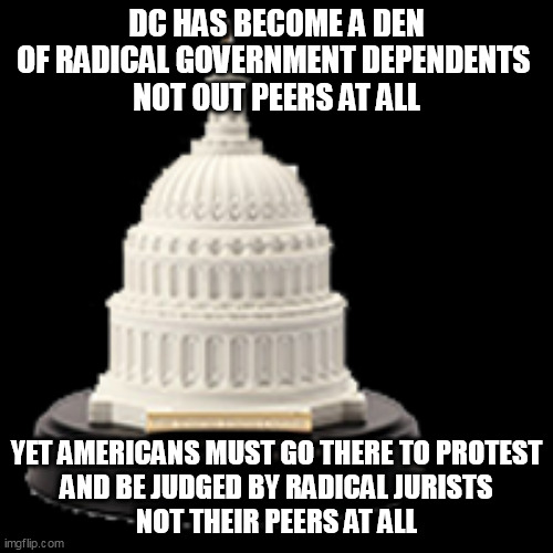 RIGGING THE JURY IN DC | DC HAS BECOME A DEN OF RADICAL GOVERNMENT DEPENDENTS 
NOT OUT PEERS AT ALL; YET AMERICANS MUST GO THERE TO PROTEST
 AND BE JUDGED BY RADICAL JURISTS 
NOT THEIR PEERS AT ALL | image tagged in dc,j6,tyranny | made w/ Imgflip meme maker